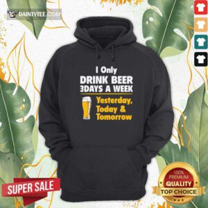 I Only Drink Beer 3 Days A Week Yesterday Today And Tomorrow Hoodie- Design By Daintytee.com