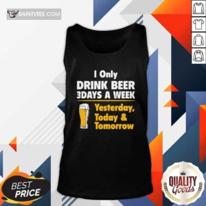 I Only Drink Beer 3 Days A Week Yesterday Today And Tomorrow Tank Top- Design By Daintytee.com