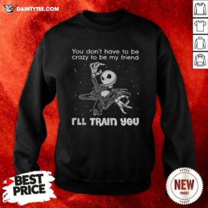 You Dont Have To Be Crazy To Be My Friend Ill Train You Jack Skellington Sweatshirt - Design By Daintytee.com