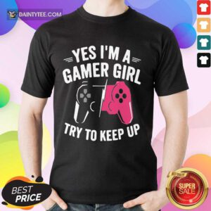Happy Yes Im A Gamer Girl Try To Keep Up Shirt
