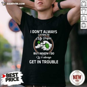 St Patricks Day I Dont Always Listen To My Papa But When I Do We Always Get In Trouble Shirt- Design By Daintytee.com