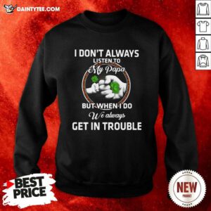 St Patricks Day I Dont Always Listen To My Papa But When I Do We Always Get In Trouble Sweatshirt- Design By Daintytee.com
