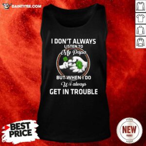 St Patricks Day I Dont Always Listen To My Papa But When I Do We Always Get In Trouble Tank Top- Design By Daintytee.com