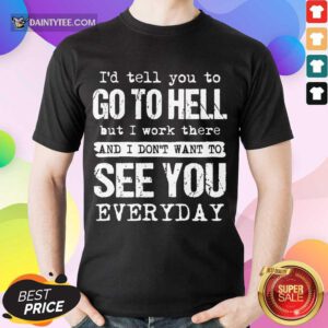 Nice Id Tell You To Go Hell I Work See You Everyday Shirt