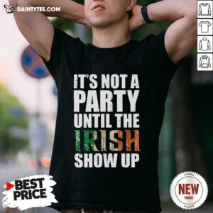 St Patricks Day Its Not A Party Until The Irish Show Up Shirt- Design By Daintytee.com