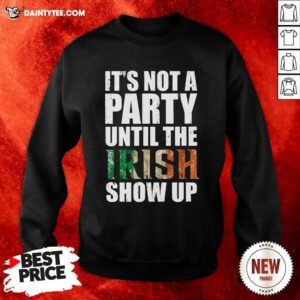 St Patricks Day Its Not A Party Until The Irish Show Up Sweatshirt- Design By Daintytee.com
