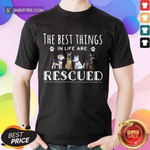 Top Dogs The Best Things In Life Are Rescued Shirt