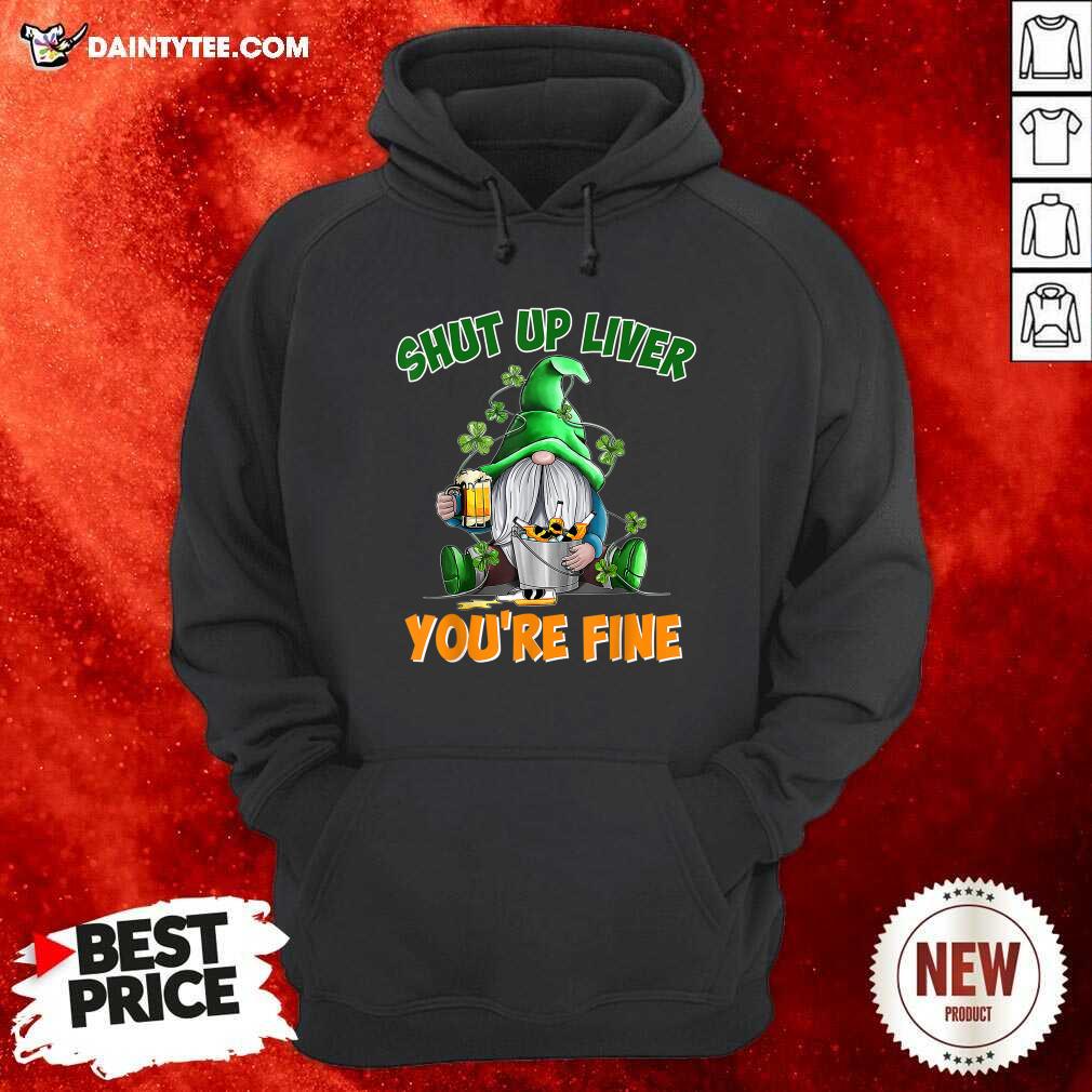 Shut Up Liver You're Fine St Patrick’s Day Beer Hoodie Shut Up Liver You're Fine St Patrick’s Day Beer Hoodie- Design By Daintytee.com