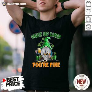 Shut Up Liver You're Fine St Patrick’s Day Beer Shirt- Design By Daintytee.com