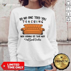 Awesome So No One Told You Teaching Was Gonna Be This Way 2nd Grade Teacher Sweater