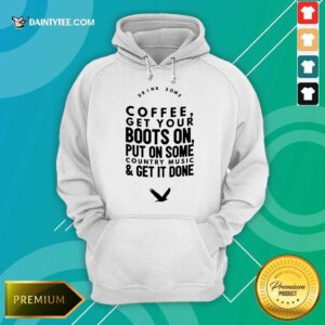 Coffee Get Your Boots On Put On Some Country Music Get It Done Hoodie