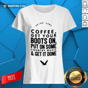 Coffee Get Your Boots On Put On Some Country Music Get It Done Ladies Tee