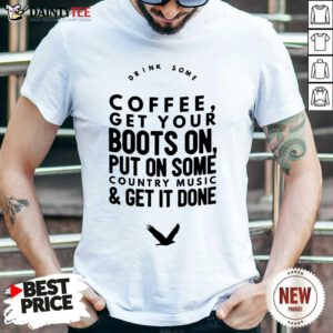 Coffee Get Your Boots On Put On Some Country Music Get It Done Shirt