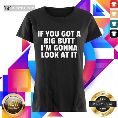 Funny If You Got A Big Butt Im Gonna Look At It Ladies Tee