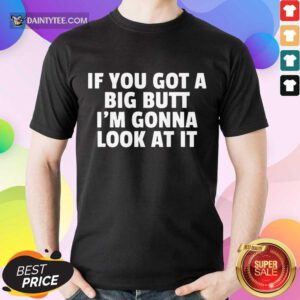 Funny If You Got A Big Butt Im Gonna Look At It Shirt