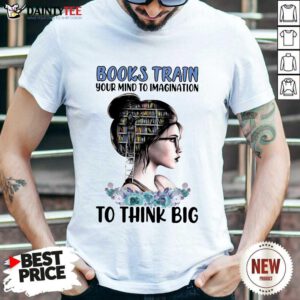 Good Books Train Your Mind To Imagination To Think Big Shirt