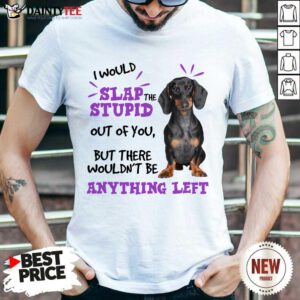 Good Dachshund I Would Slap The Stupid Out Of You But There Would Not Be Anything Left Shirt