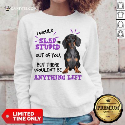 Good Dachshund I Would Slap The Stupid Out Of You But There Would Not Be Anything Left Sweater