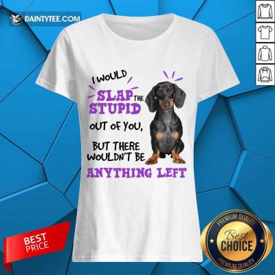 Good Dachshund I Would Slap The Stupid Out Of You But There Would Not Be Anything Left Ladies Tee