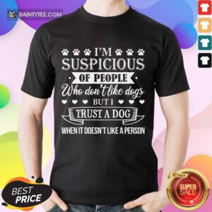 Good I’m Suspicious Of People Who Don’t Like Dogs But I Trust A Dog When It Doesn’t Like A Person Shirt
