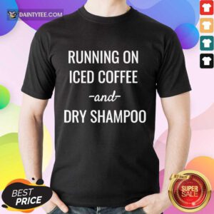 Good Running On Iced Coffee And Dry Shampoo Shirt