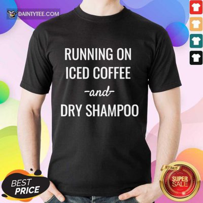 Good Running On Iced Coffee And Dry Shampoo Shirt