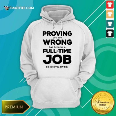 Happy Proving You Are Wrong Has Become A Full Time Job I'll Send You My Bill Hoodie