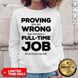 Happy Proving You Are Wrong Has Become A Full Time Job I'll Send You My Bill Sweatert