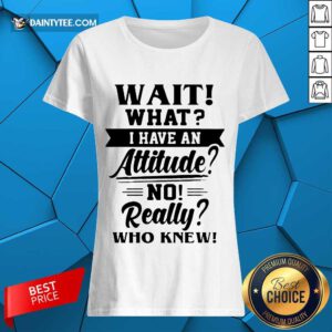 Happy Wait What I Have An Attitude No Really Who Knew Ladies Tee