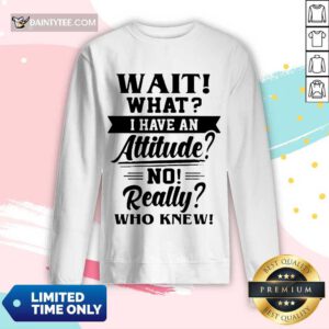 Happy Wait What I Have An Attitude No Really Who Knew Sweater