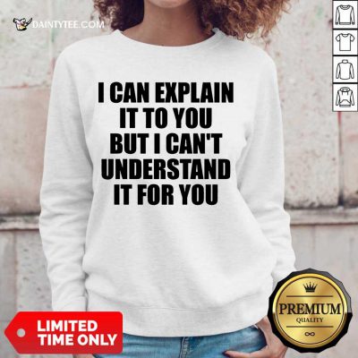 Hot I Can Explain It To You But I Can't Understand It For You Sweater