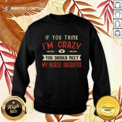 Hot If You Think Im Crazy You Should Meet My Nurse Daughter Sweatert