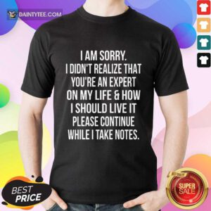 Perfect I Am Sorry I Didn'T Realize That You'Re An Expert On My Life Shirt