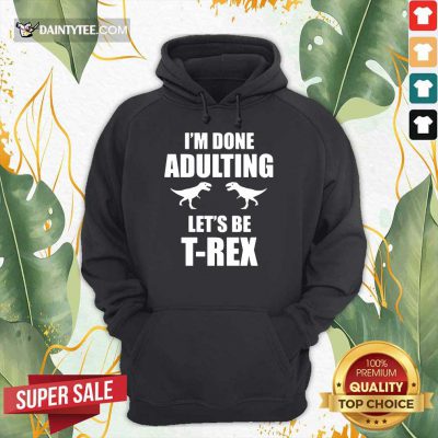 Premium I'm Done Adulting Let's Be T-Rex Hoodie