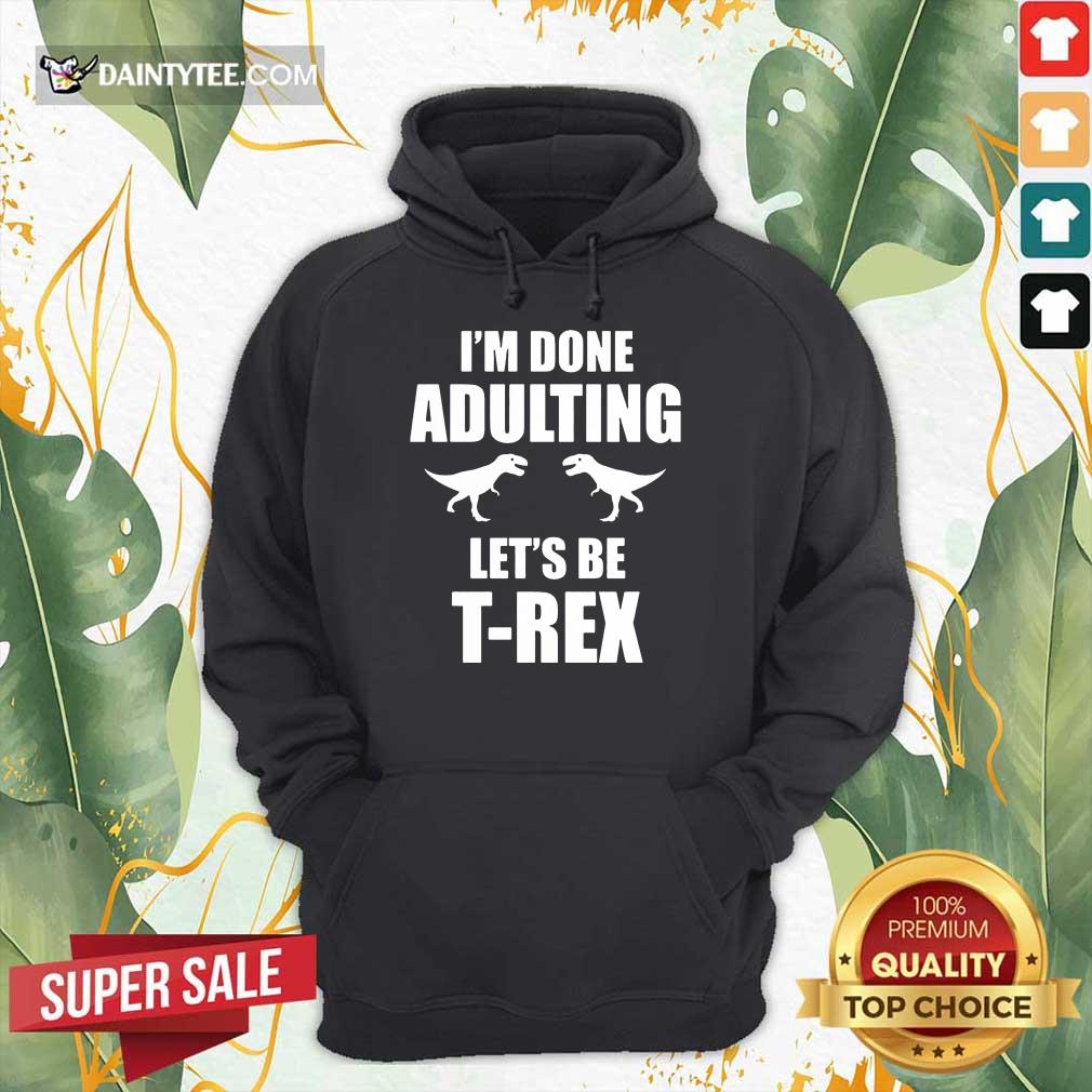 Premium I'm Done Adulting Let's Be T-Rex Hoodie Premium I'm Done Adulting Let's Be T-Rex Hoodie