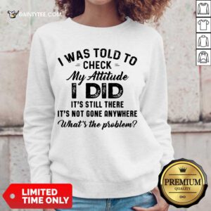 Pretty I Was Told To Check My Attitude I Did What’s The Problem Sweatert
