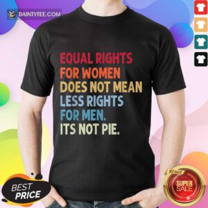 Top Equal Rights For Women Does Not Mean Fewer Rights For Men It's Not Pie Shirt