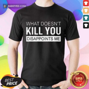 Top What Doesn't Kill You Disappoints Me Shirt