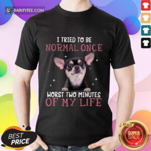 Chihuahua I Tried To Be Normal Once Shirt