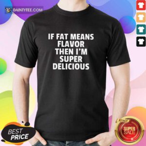 Fat Means Flavor I'm Super Delicious Shirt