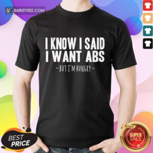 I Know I Said I Want Abs Shirt