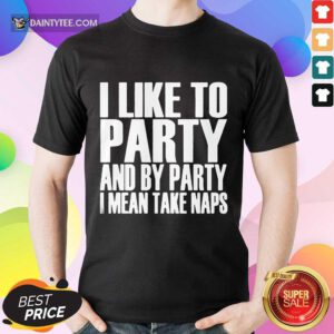I Like To Party And I Mean Take Naps Shirt