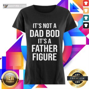 It's Not A Dad Bod Its A Father Figure Ladies Tee