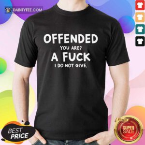 Offended You Are A Fuck I Do Not Give Shirt