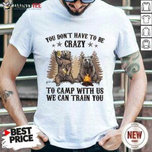 Bear You Don't Have To Be Crazy To Camp With Us Shirt