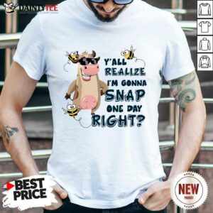 Cow Y'all Realize I’m Gonna Snap One Day Right Shirt