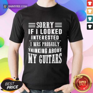 Sorry If I Looked Interested My Guitars Shirt