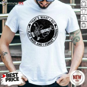 That's What I Do I Play Bass And I Forget Things Shirt