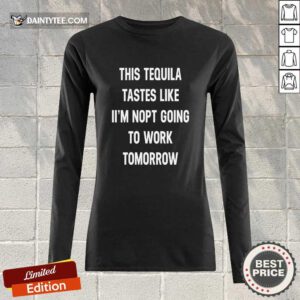 This Tequila Tastes Like I'm Not Going To Work Tomorrow Long-sleeved