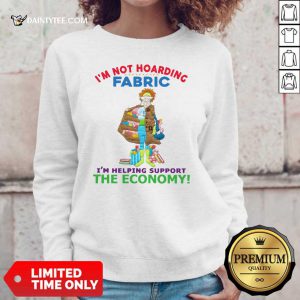 I’m Not Hoarding Fabric I’m Helping Support The Economy Sweater